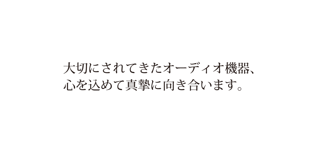 大切にされてきたオーディオ機器と、心を込めて真摯に向き合います。